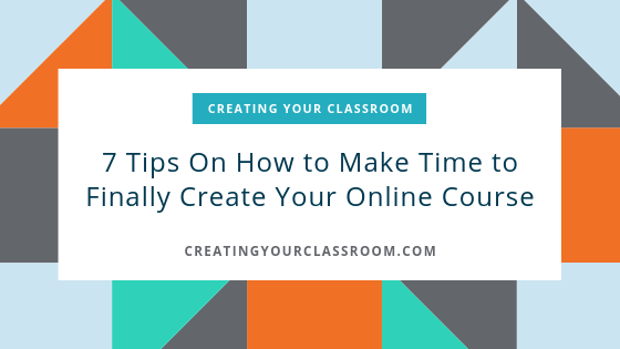 7 Tips On How to Make Time to Finally Create Your Online Course